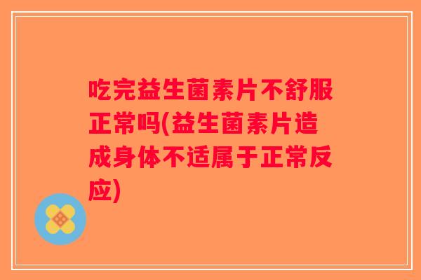 吃完益生菌素片不舒服正常吗(益生菌素片造成身体不适属于正常反应)