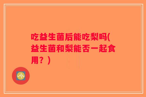 吃益生菌后能吃梨吗(益生菌和梨能否一起食用？)