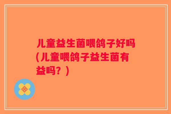儿童益生菌喂鸽子好吗(儿童喂鸽子益生菌有益吗？)