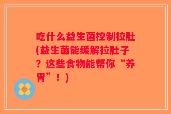 吃什么益生菌控制拉肚(益生菌能缓解拉肚子？这些食物能帮你“养胃”！)