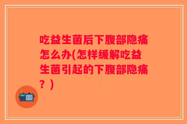 吃益生菌后下腹部隐痛怎么办(怎样缓解吃益生菌引起的下腹部隐痛？)