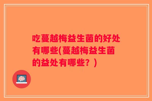 吃蔓越梅益生菌的好处有哪些(蔓越梅益生菌的益处有哪些？)