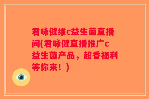 君咏健维c益生菌直播间(君咏健直播推广c益生菌产品，超香福利等你来！)