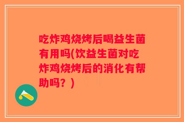 吃炸鸡烧烤后喝益生菌有用吗(饮益生菌对吃炸鸡烧烤后的消化有帮助吗？)