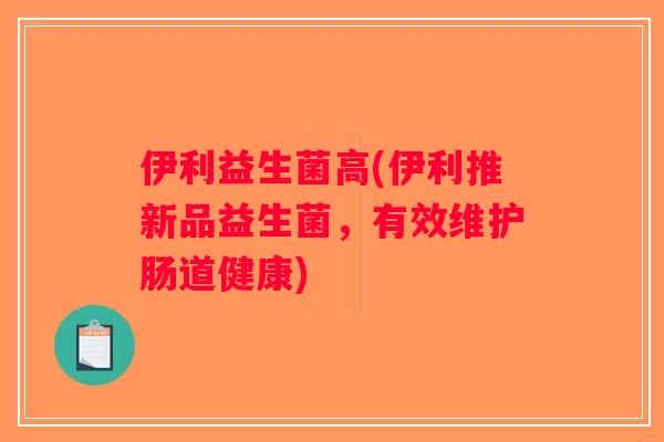 伊利益生菌高(伊利推新品益生菌，有效维护肠道健康)