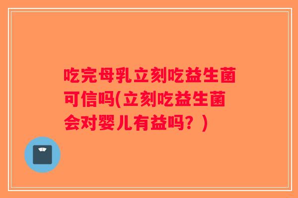 吃完母乳立刻吃益生菌可信吗(立刻吃益生菌会对婴儿有益吗？)