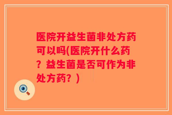 医院开益生菌非处方药可以吗(医院开什么药？益生菌是否可作为非处方药？)