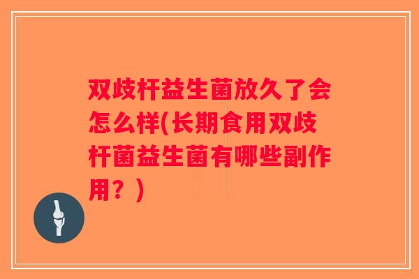 双歧杆益生菌放久了会怎么样(长期食用双歧杆菌益生菌有哪些副作用？)