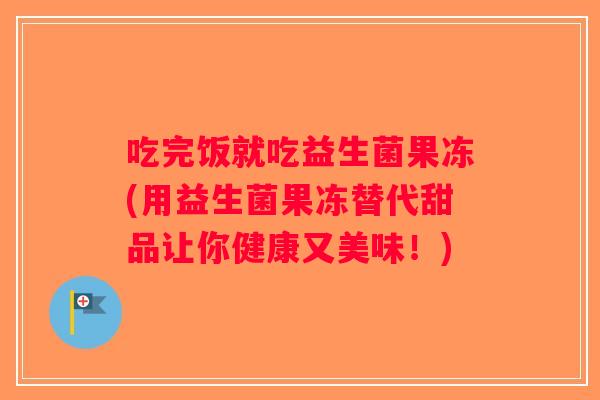 吃完饭就吃益生菌果冻(用益生菌果冻替代甜品让你健康又美味！)