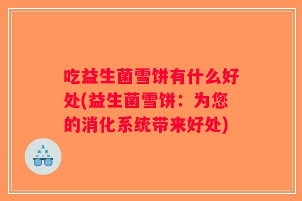 吃益生菌雪饼有什么好处(益生菌雪饼：为您的消化系统带来好处)