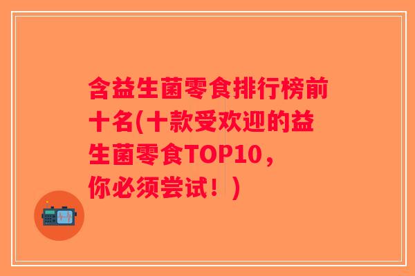含益生菌零食排行榜前十名(十款受欢迎的益生菌零食TOP10，你必须尝试！)