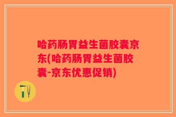 哈药肠胃益生菌胶囊京东(哈药肠胃益生菌胶囊-京东优惠促销)