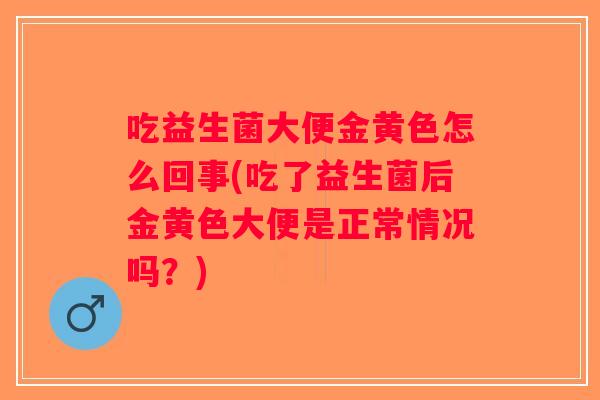 吃益生菌大便金黄色怎么回事(吃了益生菌后金黄色大便是正常情况吗？)