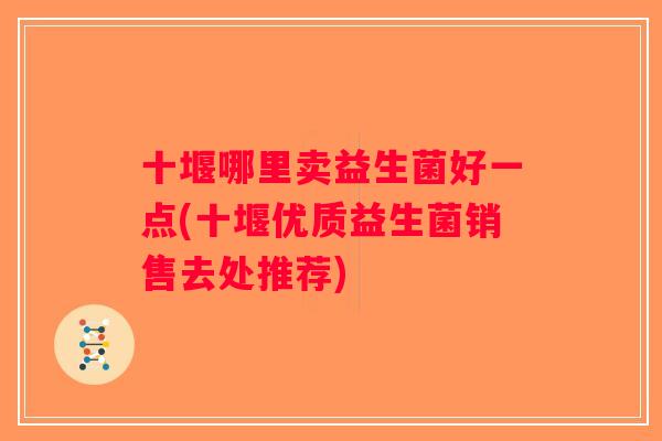 十堰哪里卖益生菌好一点(十堰优质益生菌销售去处推荐)