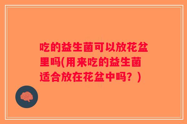 吃的益生菌可以放花盆里吗(用来吃的益生菌适合放在花盆中吗？)