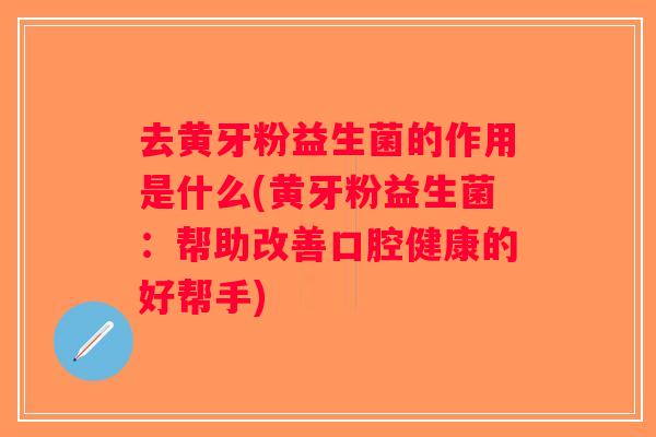 去黄牙粉益生菌的作用是什么(黄牙粉益生菌：帮助改善口腔健康的好帮手)