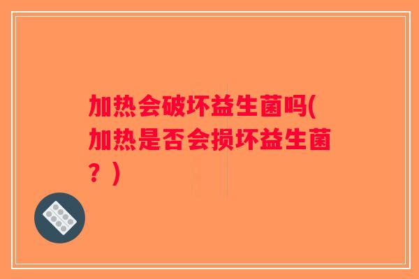 加热会破坏益生菌吗(加热是否会损坏益生菌？)