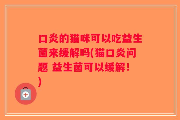 口炎的猫咪可以吃益生菌来缓解吗(猫口炎问题 益生菌可以缓解！)
