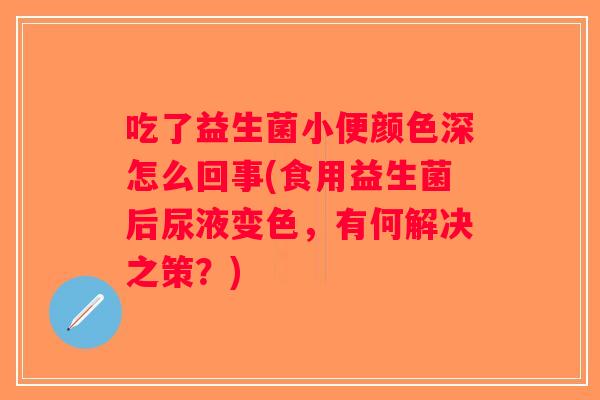 吃了益生菌小便颜色深怎么回事(食用益生菌后尿液变色，有何解决之策？)