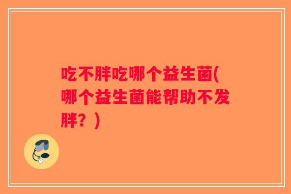 吃不胖吃哪个益生菌(哪个益生菌能帮助不发胖？)
