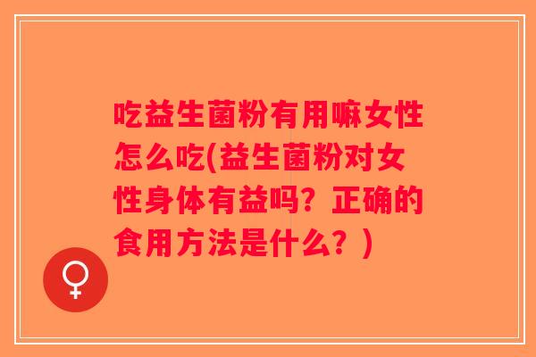 吃益生菌粉有用嘛女性怎么吃(益生菌粉对女性身体有益吗？正确的食用方法是什么？)