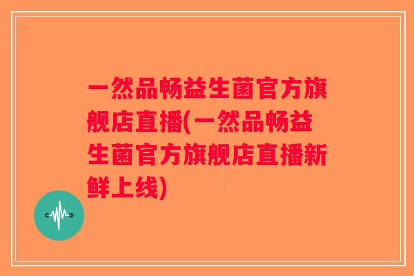 一然品畅益生菌官方旗舰店直播(一然品畅益生菌官方旗舰店直播新鲜上线)