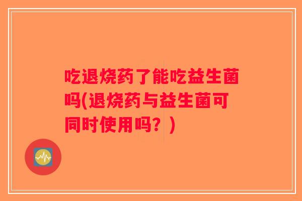 吃退烧药了能吃益生菌吗(退烧药与益生菌可同时使用吗？)