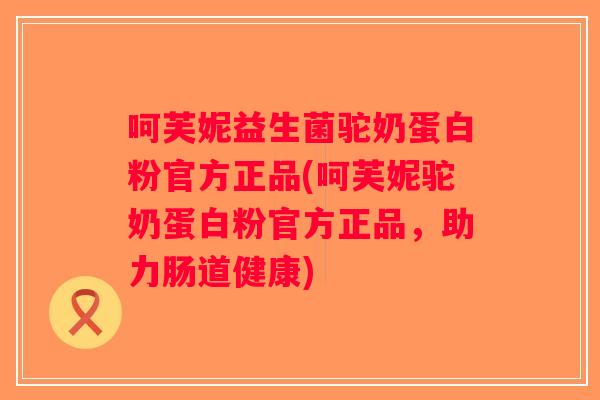 呵芙妮益生菌驼奶蛋白粉官方正品(呵芙妮驼奶蛋白粉官方正品，助力肠道健康)