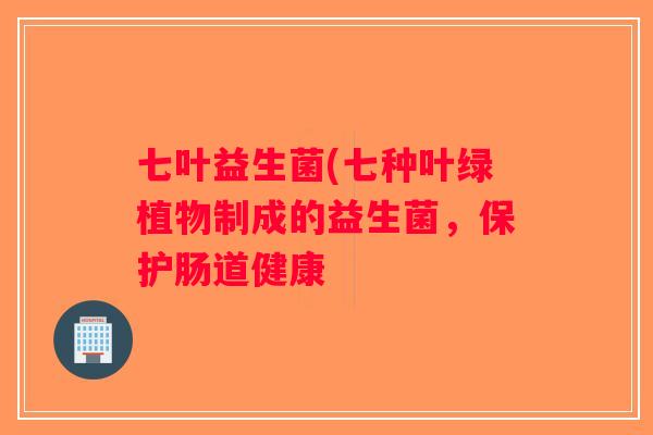 七叶益生菌(七种叶绿植物制成的益生菌，保护肠道健康