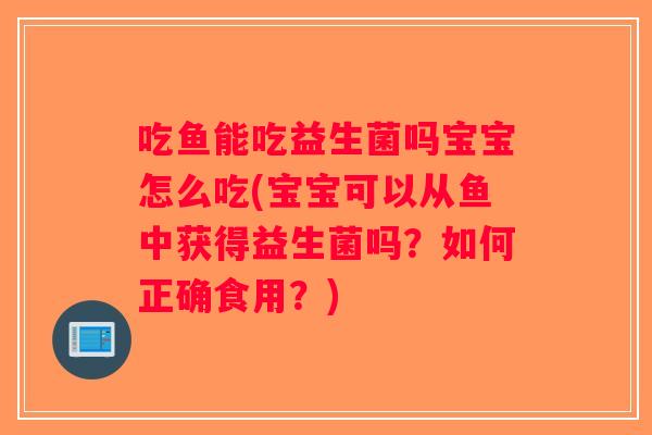 吃鱼能吃益生菌吗宝宝怎么吃(宝宝可以从鱼中获得益生菌吗？如何正确食用？)