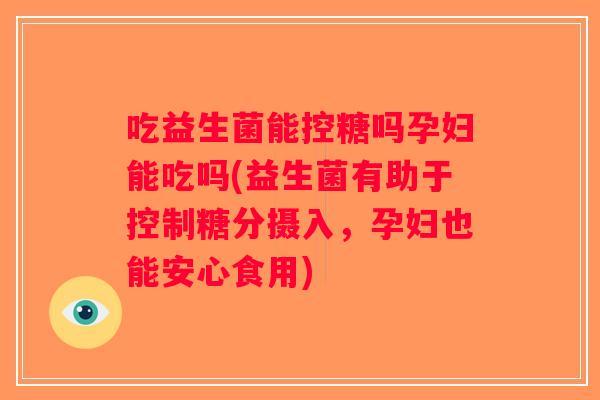 吃益生菌能控糖吗孕妇能吃吗(益生菌有助于控制糖分摄入，孕妇也能安心食用)