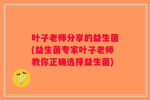 叶子老师分享的益生菌(益生菌专家叶子老师教你正确选择益生菌)