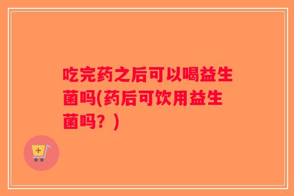 吃完药之后可以喝益生菌吗(药后可饮用益生菌吗？)