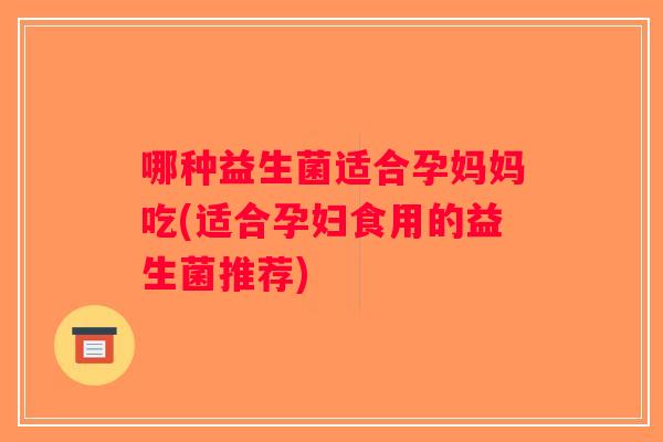 哪种益生菌适合孕妈妈吃(适合孕妇食用的益生菌推荐)