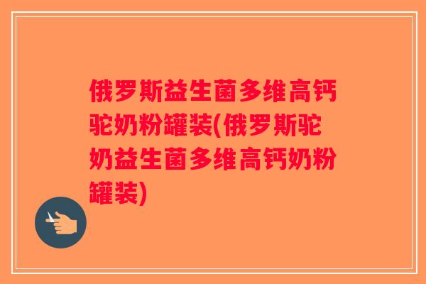 俄罗斯益生菌多维高钙驼奶粉罐装(俄罗斯驼奶益生菌多维高钙奶粉罐装)