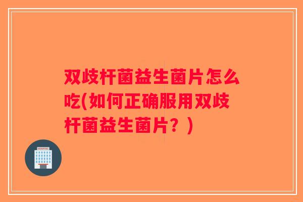 双歧杆菌益生菌片怎么吃(如何正确服用双歧杆菌益生菌片？)
