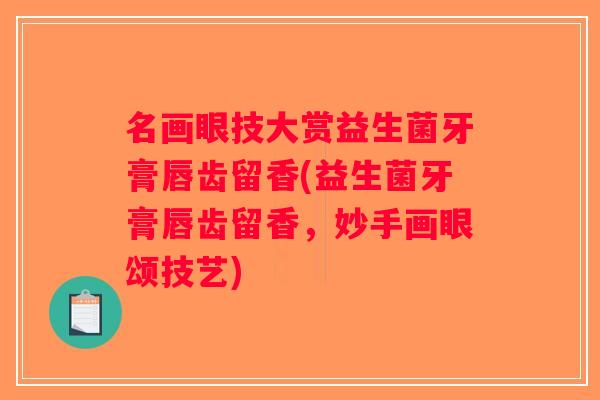名画眼技大赏益生菌牙膏唇齿留香(益生菌牙膏唇齿留香，妙手画眼颂技艺)