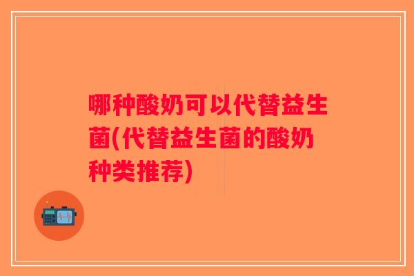 哪种酸奶可以代替益生菌(代替益生菌的酸奶种类推荐)