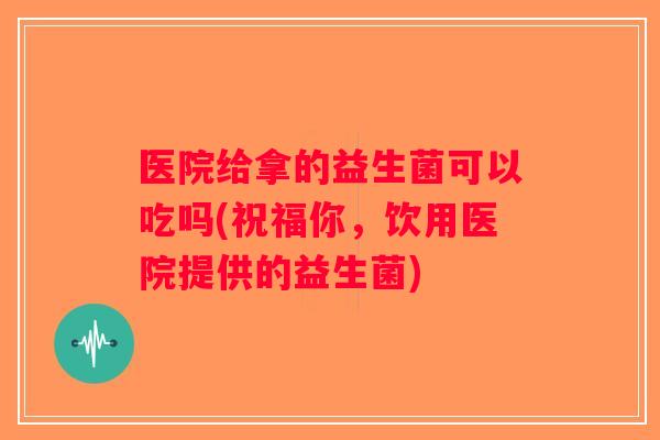 医院给拿的益生菌可以吃吗(祝福你，饮用医院提供的益生菌)