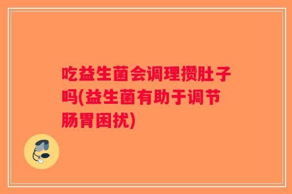吃益生菌会调理攒肚子吗(益生菌有助于调节肠胃困扰)