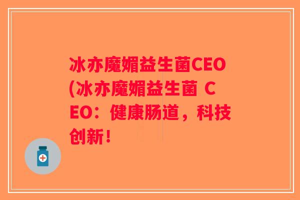 冰亦魔媚益生菌CEO(冰亦魔媚益生菌 CEO：健康肠道，科技创新！
