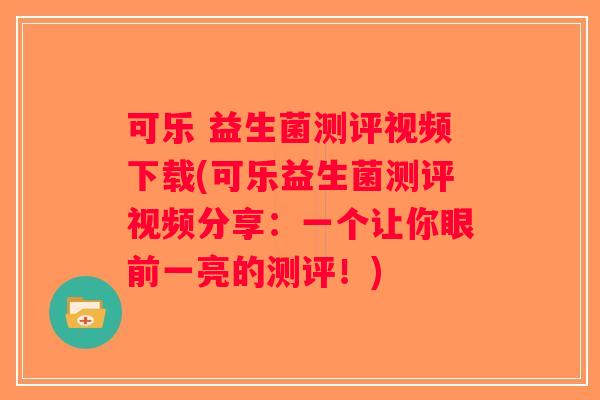 可乐 益生菌测评视频下载(可乐益生菌测评视频分享：一个让你眼前一亮的测评！)