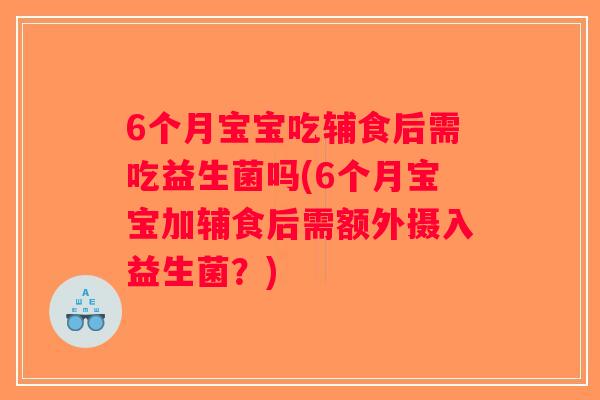 6个月宝宝吃辅食后需吃益生菌吗(6个月宝宝加辅食后需额外摄入益生菌？)