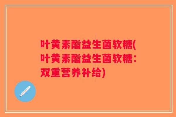 叶黄素酯益生菌软糖(叶黄素酯益生菌软糖：双重营养补给)