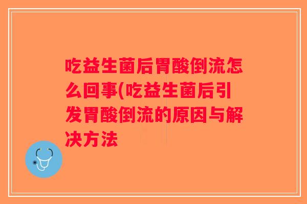 吃益生菌后胃酸倒流怎么回事(吃益生菌后引发胃酸倒流的原因与解决方法