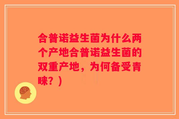 合普诺益生菌为什么两个产地合普诺益生菌的双重产地，为何备受青睐？)