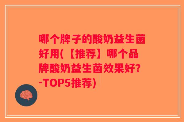 哪个牌子的酸奶益生菌好用(【推荐】哪个品牌酸奶益生菌效果好？-TOP5推荐)