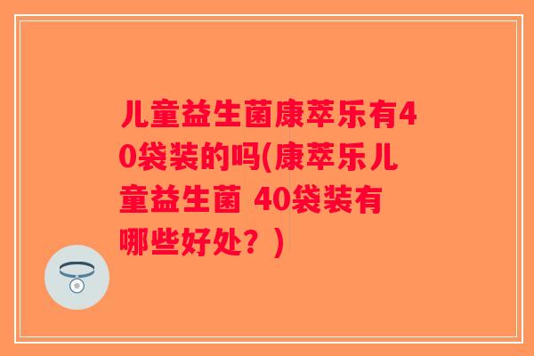 儿童益生菌康萃乐有40袋装的吗(康萃乐儿童益生菌 40袋装有哪些好处？)