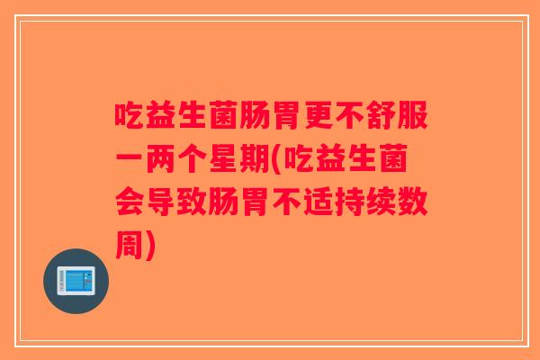 吃益生菌肠胃更不舒服一两个星期(吃益生菌会导致肠胃不适持续数周)