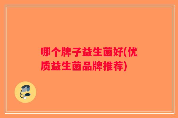 哪个牌子益生菌好(优质益生菌品牌推荐)